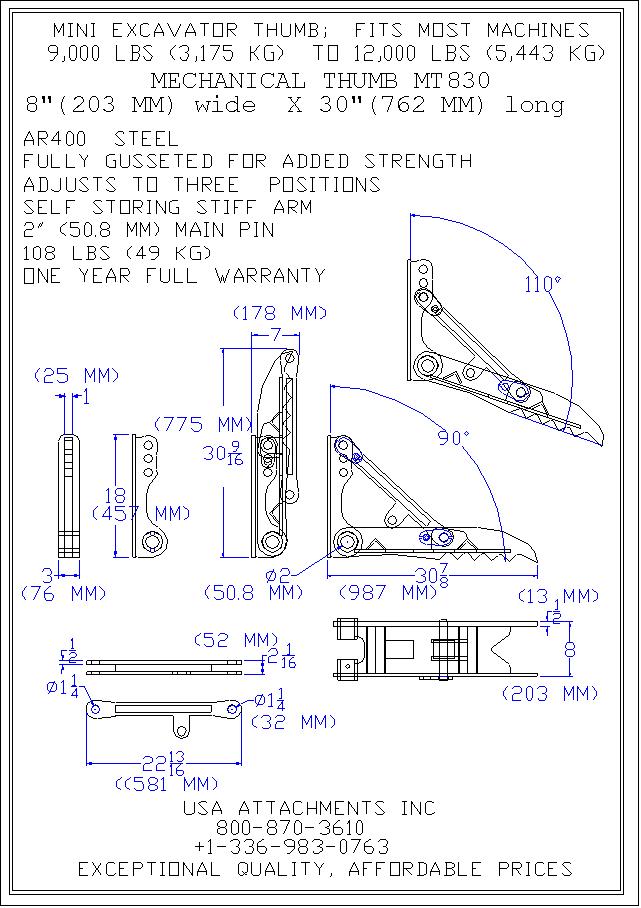 MINI EXCAVATOR FROM THUMB; FIRST MOST MACHINES 9,000 LBS (3175 KG) TO 12,000 LBS (5,443 KG)MECHANICAL THUMB MT830 8" (203 MM) X 30" (762 MM)LONG AR400 STEEL FULLY GUSSETED FOR ADDED STRENGTH ADJUSTS TO THREE POSITIONS SELF STORING STIFF ARM 2" (50.8 MM) MAIN PIN 108 LBS (49 KG) ONE YEAR FULLY WARRANTY USA ATTACHMENT INC 800-870-3610 +1-336-983-0763 EXCEPTIONAL QUALITY, AFFORDABLE PRICES