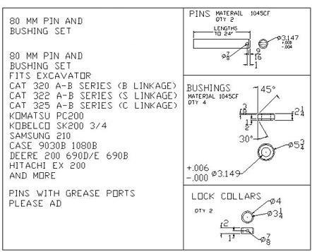 80 MM PIN AND $750.00 BUSHING SET PLUS SHIPPING 80MM PIN AND BUSHING SET FITS EXCAVATOR CAT 320 A-B SERIES (B LINKAGE) CAT 322 A-B SERIES (S LINKAGE) CAT 325 A-B SERIES (C LINKAGE) KOMATSU PC200 KOBELCO SK200 3/4 SAMSUNG 210 CASE 9030B 1080B DEERE 200 690D/E 690B HITACHI EX 200 AND MORE PINS WITH GREASE PORTS PLEASE AD $50.00